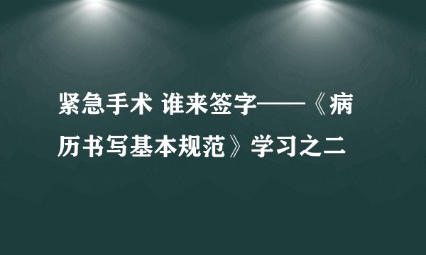 紧急手术 谁来签字——《病历书写基本规范》学习之二