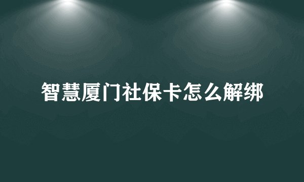 智慧厦门社保卡怎么解绑