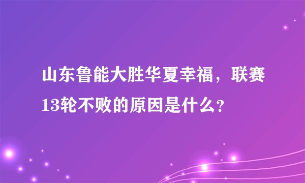 山东鲁能大胜华夏幸福，联赛13轮不败的原因是什么？