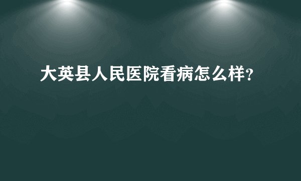 大英县人民医院看病怎么样？