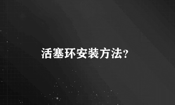 活塞环安装方法？