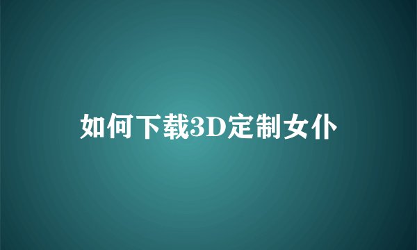 如何下载3D定制女仆