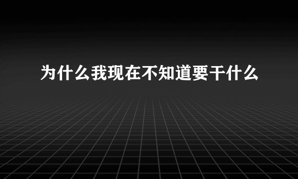 为什么我现在不知道要干什么