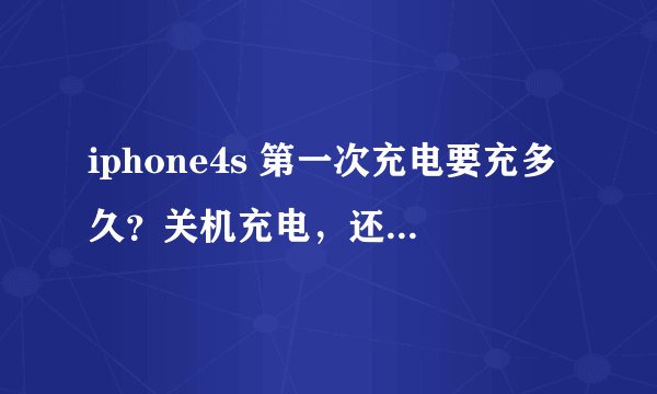 iphone4s 第一次充电要充多久？关机充电，还是开机？