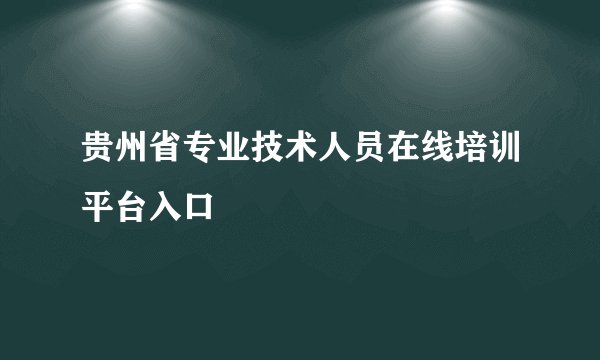 贵州省专业技术人员在线培训平台入口