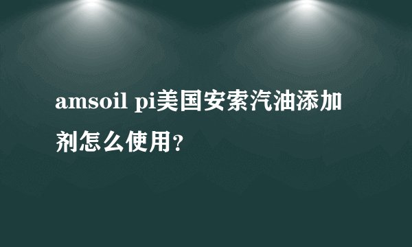 amsoil pi美国安索汽油添加剂怎么使用？