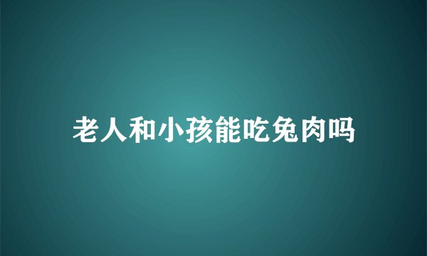 老人和小孩能吃兔肉吗