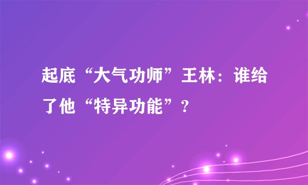 起底“大气功师”王林：谁给了他“特异功能”?