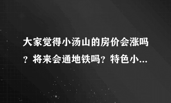 大家觉得小汤山的房价会涨吗?将来会通地铁吗?特色小镇规划如何?