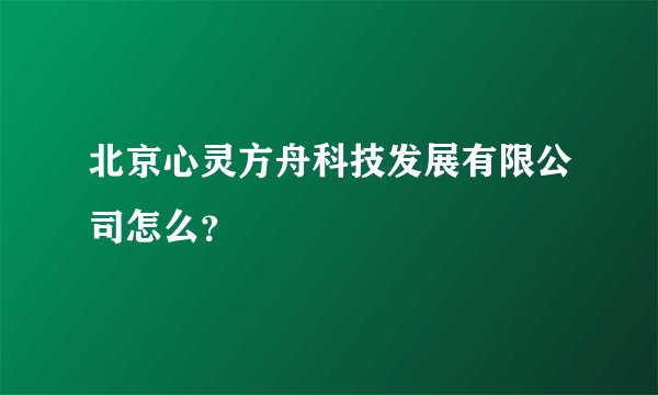 北京心灵方舟科技发展有限公司怎么？