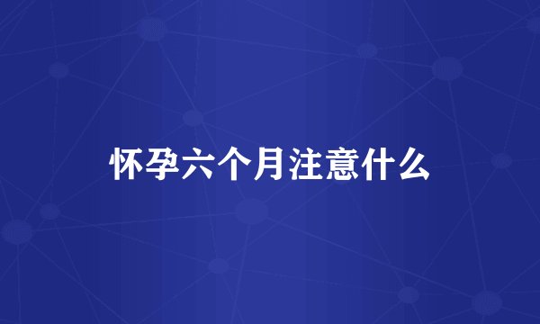 怀孕六个月注意什么