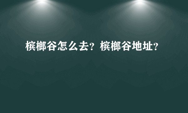槟榔谷怎么去？槟榔谷地址？