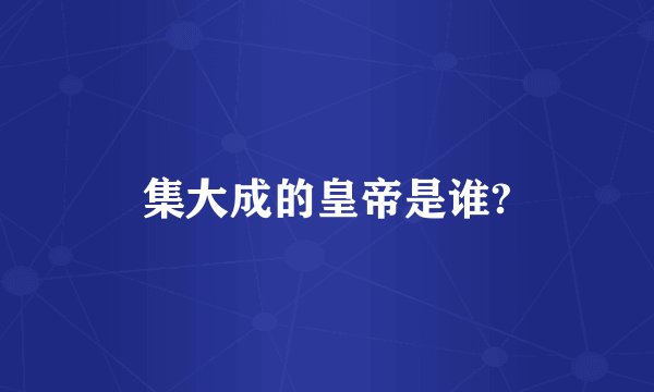 集大成的皇帝是谁?