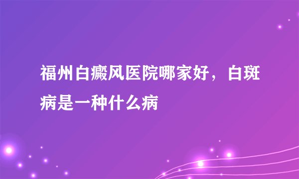 福州白癜风医院哪家好，白斑病是一种什么病