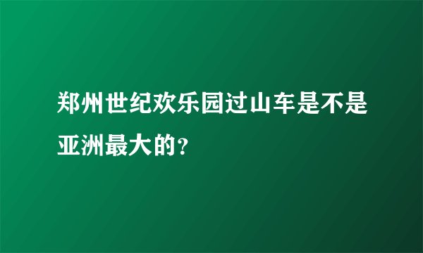 郑州世纪欢乐园过山车是不是亚洲最大的？