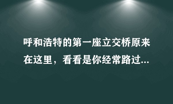 呼和浩特的第一座立交桥原来在这里，看看是你经常路过地方吗？