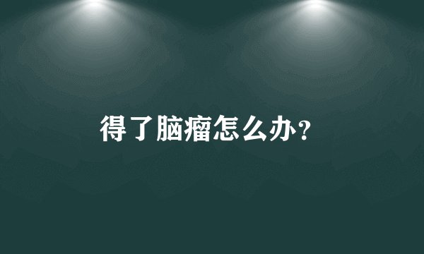 得了脑瘤怎么办？