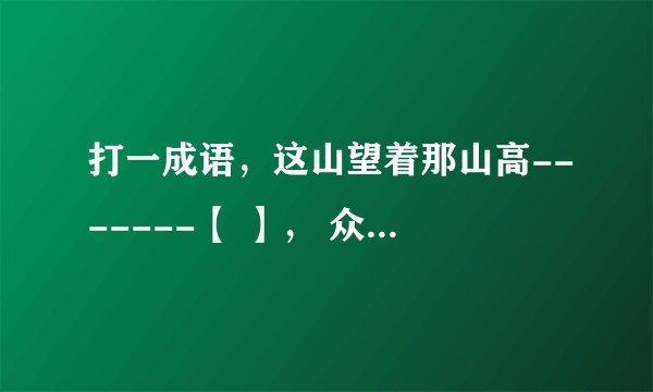 打一成语，这山望着那山高-------【 】， 众人拾柴火焰高-------【 】，喝水不忘挖井人----------【 】