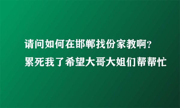 请问如何在邯郸找份家教啊？累死我了希望大哥大姐们帮帮忙