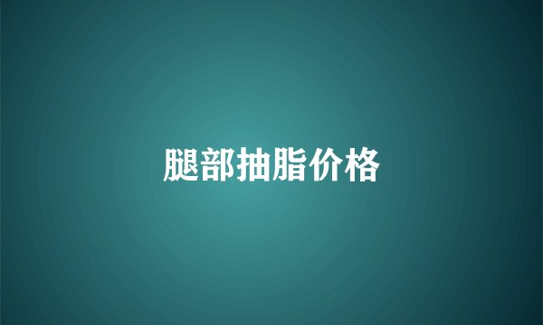 腿部抽脂价格