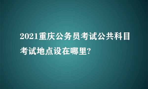 2021重庆公务员考试公共科目考试地点设在哪里?