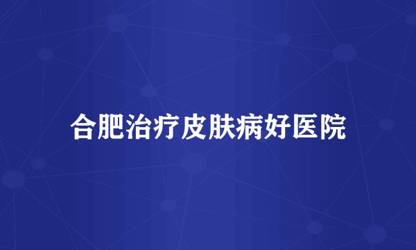 合肥治疗皮肤病好医院