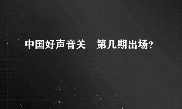 中国好声音关喆第几期出场？