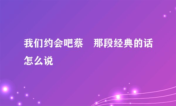我们约会吧蔡旸那段经典的话怎么说