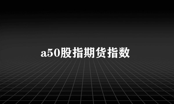 a50股指期货指数 
