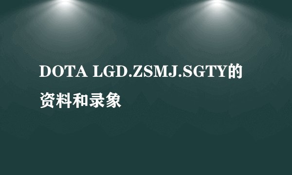 DOTA LGD.ZSMJ.SGTY的资料和录象