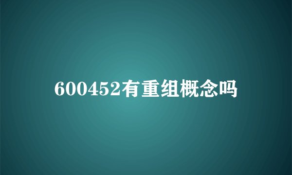 600452有重组概念吗