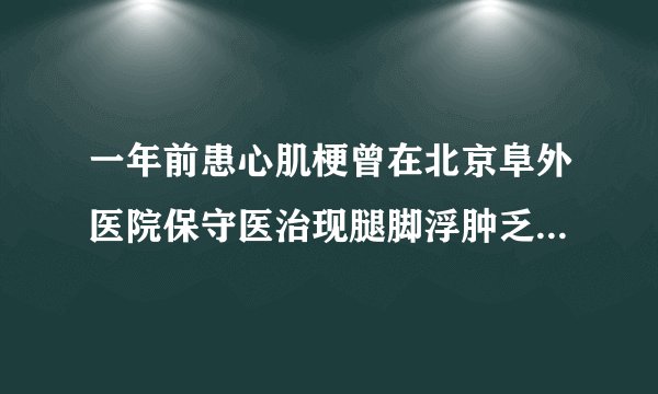 一年前患心肌梗曾在北京阜外医院保守医治现腿脚浮肿乏...