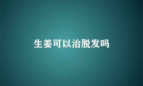 生姜可以治脱发吗