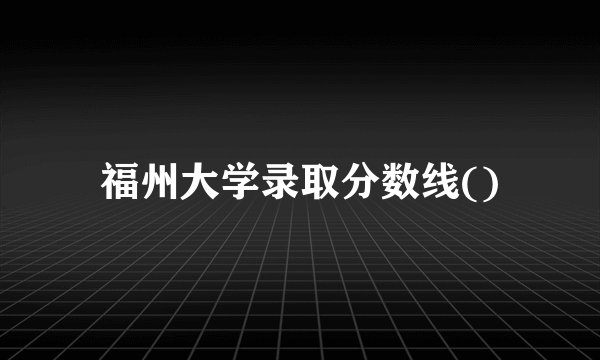 福州大学录取分数线()