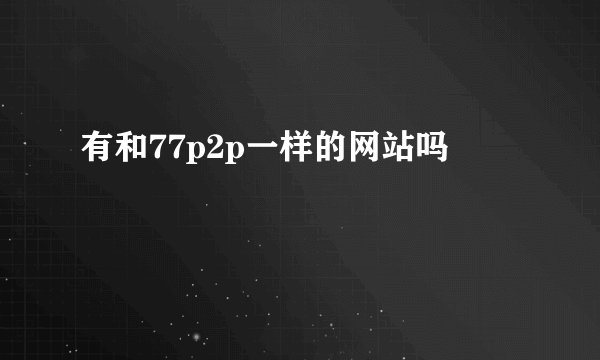 有和77p2p一样的网站吗