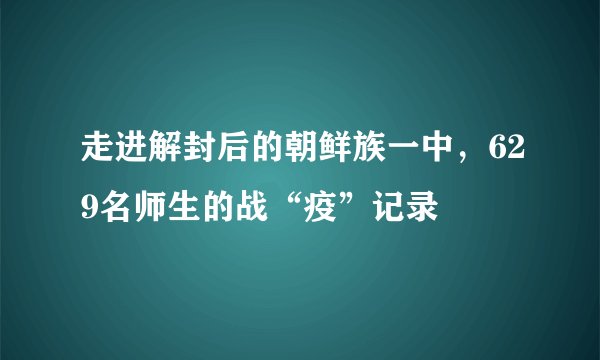 走进解封后的朝鲜族一中，629名师生的战“疫”记录