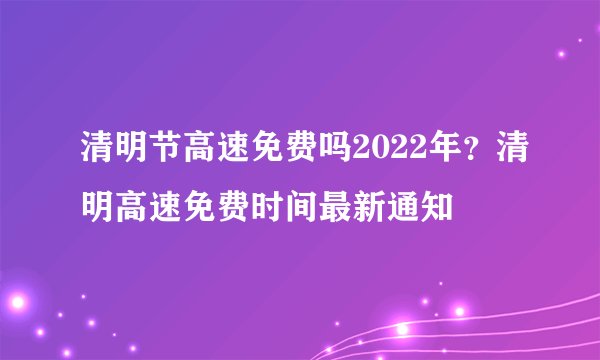 清明节高速免费吗2022年？清明高速免费时间最新通知