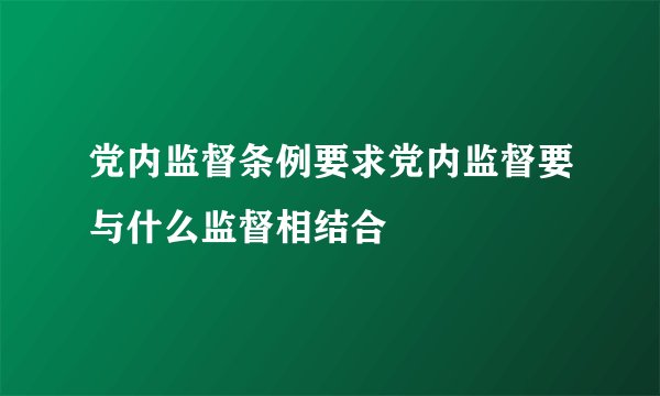 党内监督条例要求党内监督要与什么监督相结合