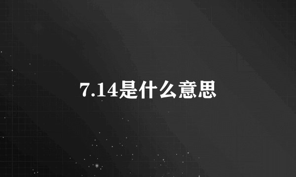 7.14是什么意思