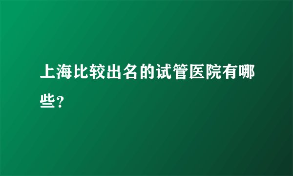 上海比较出名的试管医院有哪些？