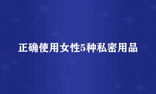正确使用女性5种私密用品