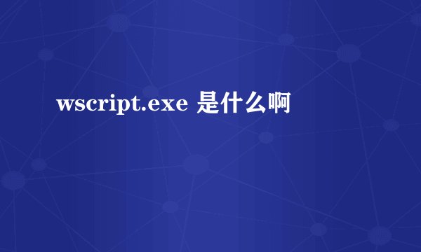 wscript.exe 是什么啊