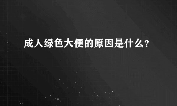 成人绿色大便的原因是什么？