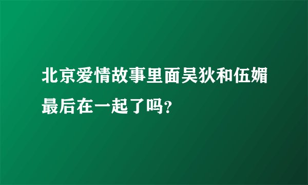 北京爱情故事里面吴狄和伍媚最后在一起了吗？