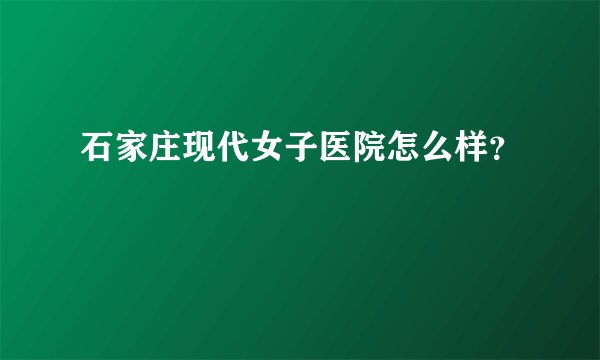 石家庄现代女子医院怎么样？