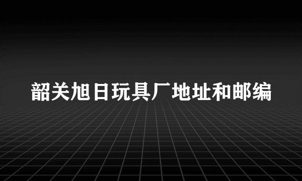 韶关旭日玩具厂地址和邮编