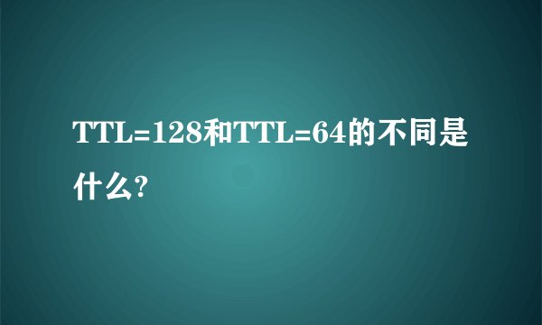 TTL=128和TTL=64的不同是什么?