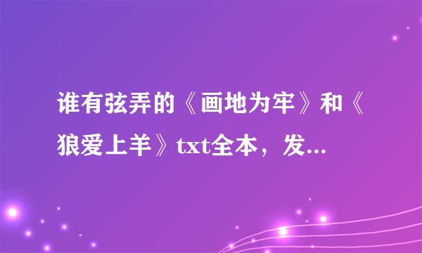 谁有弦弄的《画地为牢》和《狼爱上羊》txt全本，发给我啊？