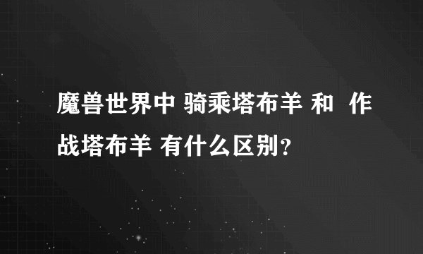 魔兽世界中 骑乘塔布羊 和  作战塔布羊 有什么区别？