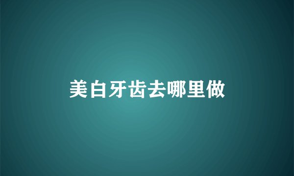 美白牙齿去哪里做